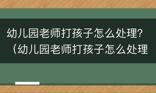 幼儿园老师打孩子怎么处理？（幼儿园老师打孩子怎么处理呢）