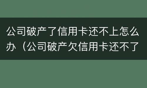 公司破产了信用卡还不上怎么办（公司破产欠信用卡还不了怎么办）