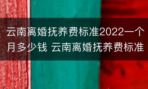 云南离婚抚养费标准2022一个月多少钱 云南离婚抚养费标准2022一个月多少钱啊
