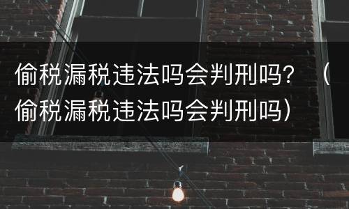 偷税漏税违法吗会判刑吗？（偷税漏税违法吗会判刑吗）