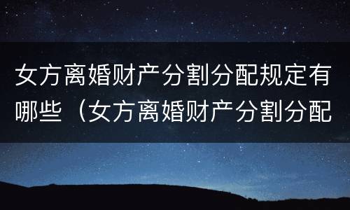 女方离婚财产分割分配规定有哪些（女方离婚财产分割分配规定有哪些条件）