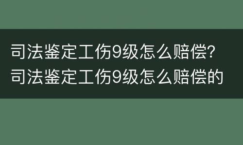 司法鉴定工伤9级怎么赔偿？ 司法鉴定工伤9级怎么赔偿的