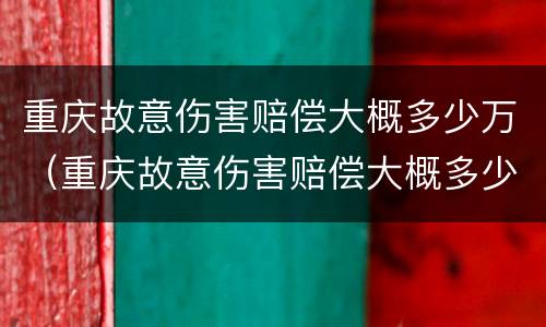重庆故意伤害赔偿大概多少万（重庆故意伤害赔偿大概多少万元）