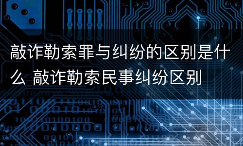 敲诈勒索罪与纠纷的区别是什么 敲诈勒索民事纠纷区别