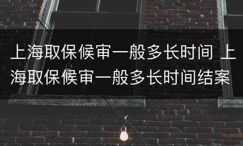 上海取保候审一般多长时间 上海取保候审一般多长时间结案
