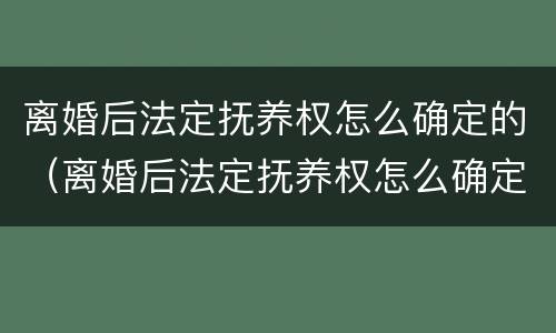 离婚后法定抚养权怎么确定的（离婚后法定抚养权怎么确定的法律依据）