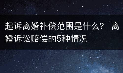 起诉离婚补偿范围是什么？ 离婚诉讼赔偿的5种情况