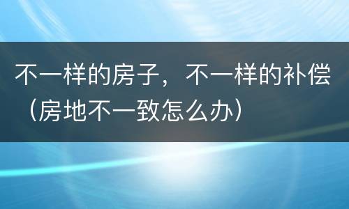 不一样的房子，不一样的补偿（房地不一致怎么办）