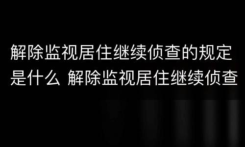 解除监视居住继续侦查的规定是什么 解除监视居住继续侦查的规定是什么时间