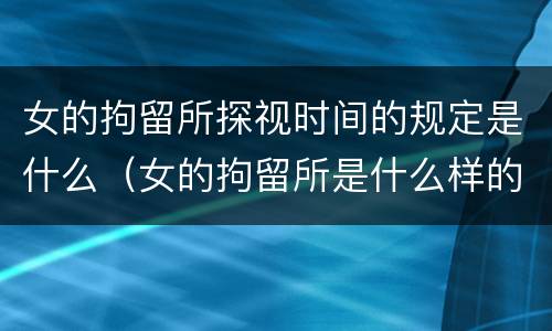 女的拘留所探视时间的规定是什么（女的拘留所是什么样的）