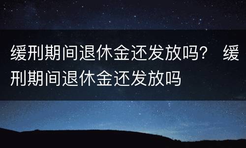 缓刑期间退休金还发放吗？ 缓刑期间退休金还发放吗