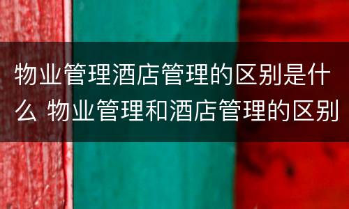 物业管理酒店管理的区别是什么 物业管理和酒店管理的区别