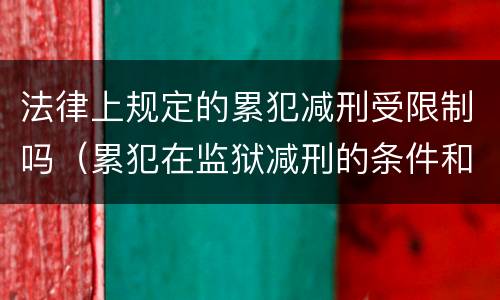 法律上规定的累犯减刑受限制吗（累犯在监狱减刑的条件和限度）