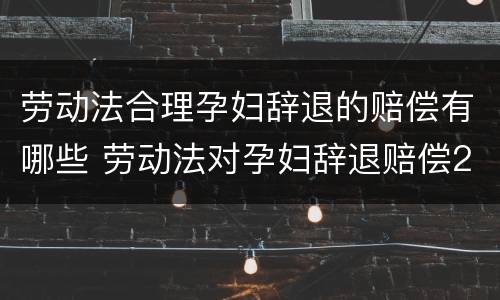 劳动法合理孕妇辞退的赔偿有哪些 劳动法对孕妇辞退赔偿2020年