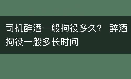 司机醉酒一般拘役多久？ 醉酒拘役一般多长时间
