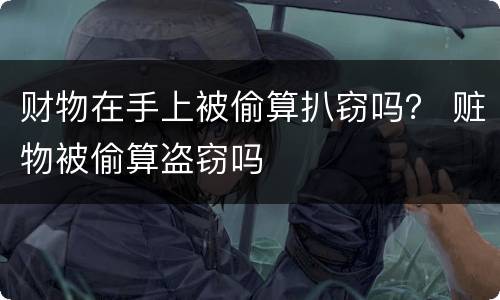 财物在手上被偷算扒窃吗？ 赃物被偷算盗窃吗