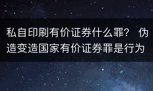 私自印刷有价证券什么罪？ 伪造变造国家有价证券罪是行为犯吗