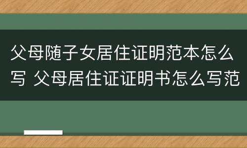 父母随子女居住证明范本怎么写 父母居住证证明书怎么写范文