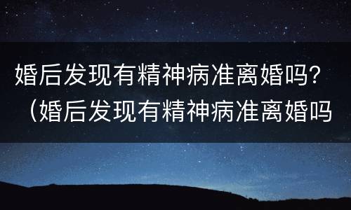 婚后发现有精神病准离婚吗？（婚后发现有精神病准离婚吗怎么办）