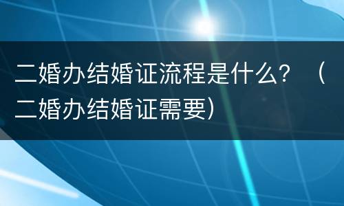 二婚办结婚证流程是什么？（二婚办结婚证需要）