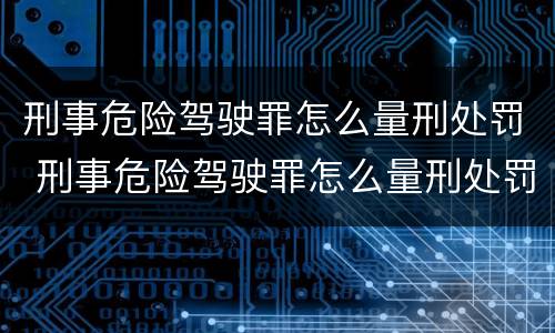 刑事危险驾驶罪怎么量刑处罚 刑事危险驾驶罪怎么量刑处罚依据