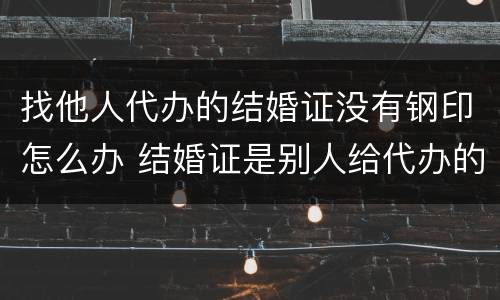 找他人代办的结婚证没有钢印怎么办 结婚证是别人给代办的,也没有钢印有效吗