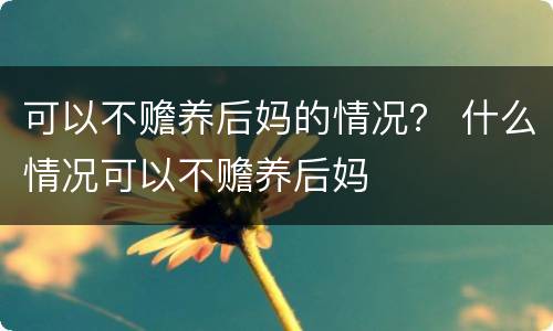 可以不赡养后妈的情况？ 什么情况可以不赡养后妈