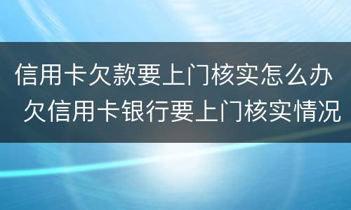信用卡欠款要上门核实怎么办 欠信用卡银行要上门核实情况