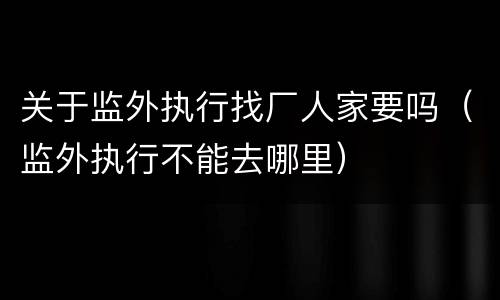 关于监外执行找厂人家要吗（监外执行不能去哪里）