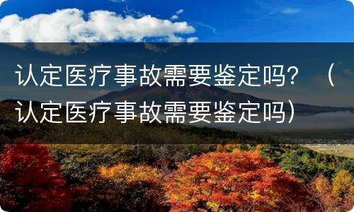 认定医疗事故需要鉴定吗？（认定医疗事故需要鉴定吗）