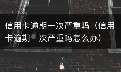 信用卡逾期一次严重吗（信用卡逾期一次严重吗怎么办）