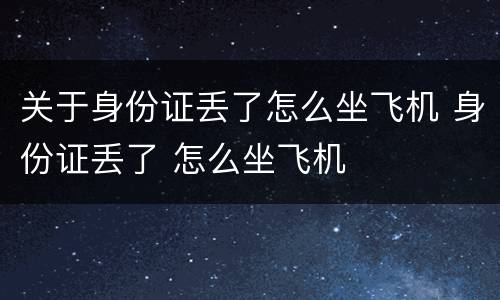 关于身份证丢了怎么坐飞机 身份证丢了 怎么坐飞机