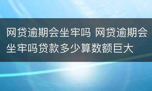 网贷逾期会坐牢吗 网贷逾期会坐牢吗贷款多少算数额巨大