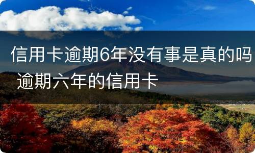 信用卡逾期6年没有事是真的吗 逾期六年的信用卡