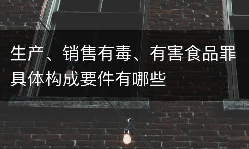 生产、销售有毒、有害食品罪具体构成要件有哪些