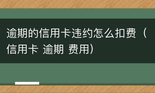 逾期的信用卡违约怎么扣费（信用卡 逾期 费用）