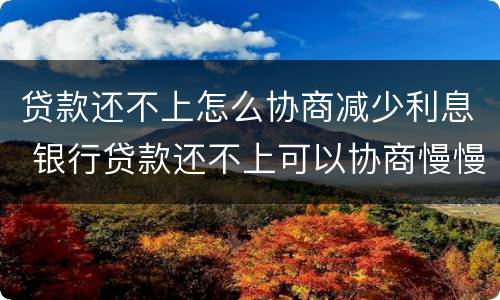 贷款还不上怎么协商减少利息 银行贷款还不上可以协商慢慢还吗