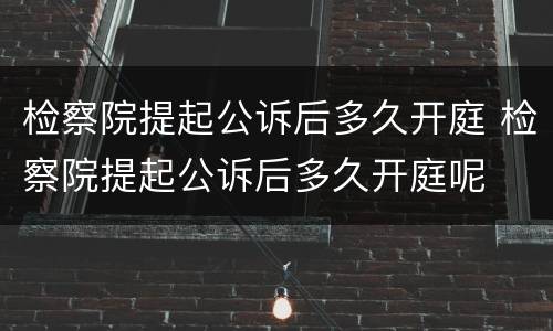 检察院提起公诉后多久开庭 检察院提起公诉后多久开庭呢