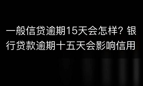 一般信贷逾期15天会怎样? 银行贷款逾期十五天会影响信用吗
