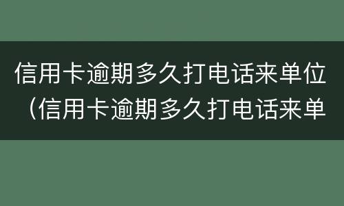 信用卡逾期多久打电话来单位（信用卡逾期多久打电话来单位协商）