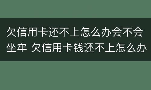 欠信用卡还不上怎么办会不会坐牢 欠信用卡钱还不上怎么办会坐牢吗