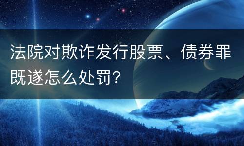 法院对欺诈发行股票、债券罪既遂怎么处罚？