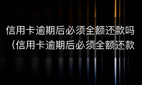 信用卡逾期后必须全额还款吗（信用卡逾期后必须全额还款吗）