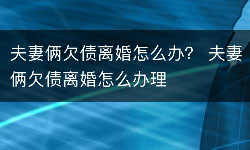 夫妻俩欠债离婚怎么办？ 夫妻俩欠债离婚怎么办理