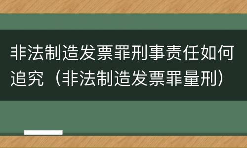 非法制造发票罪刑事责任如何追究（非法制造发票罪量刑）