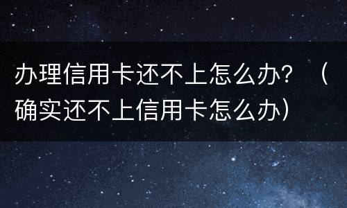 办理信用卡还不上怎么办？（确实还不上信用卡怎么办）