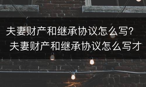 夫妻财产和继承协议怎么写？ 夫妻财产和继承协议怎么写才有效