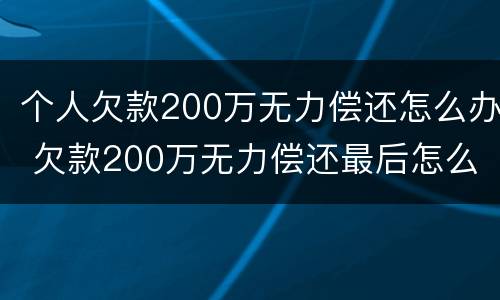 个人欠款200万无力偿还怎么办 欠款200万无力偿还最后怎么样