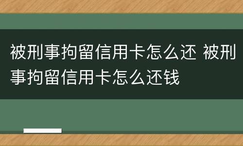 被刑事拘留信用卡怎么还 被刑事拘留信用卡怎么还钱
