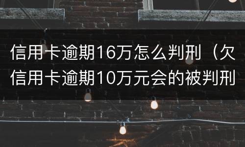 信用卡逾期16万怎么判刑（欠信用卡逾期10万元会的被判刑吗）